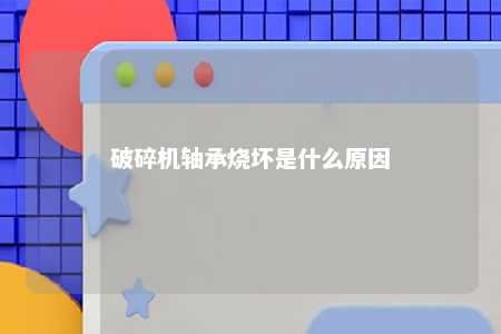 破碎机轴承烧坏是什么原因 